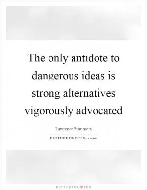 The only antidote to dangerous ideas is strong alternatives vigorously advocated Picture Quote #1