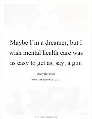 Maybe I’m a dreamer, but I wish mental health care was as easy to get as, say, a gun Picture Quote #1