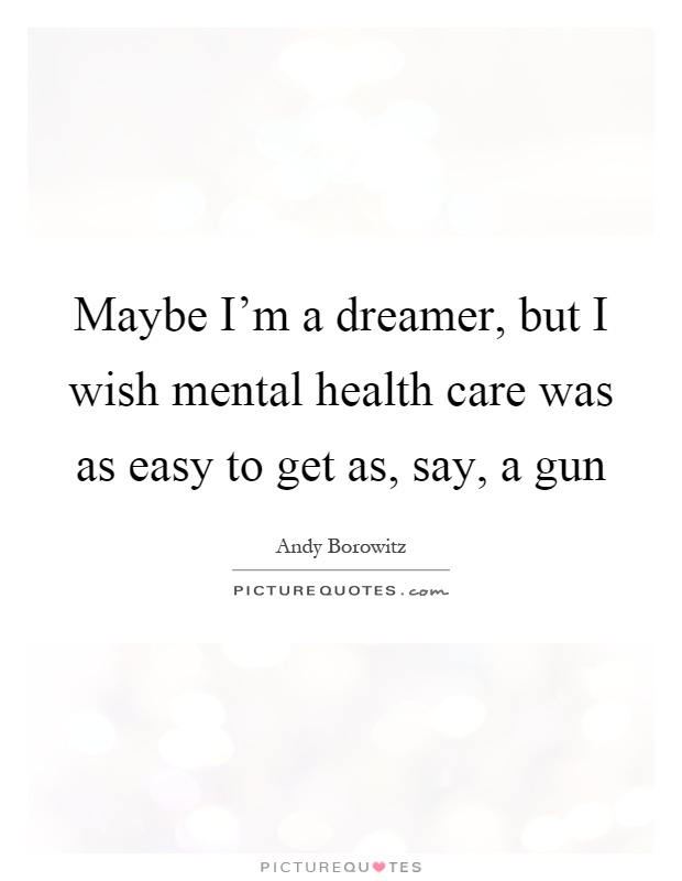 Maybe I'm a dreamer, but I wish mental health care was as easy to get as, say, a gun Picture Quote #1