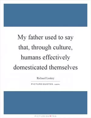 My father used to say that, through culture, humans effectively domesticated themselves Picture Quote #1