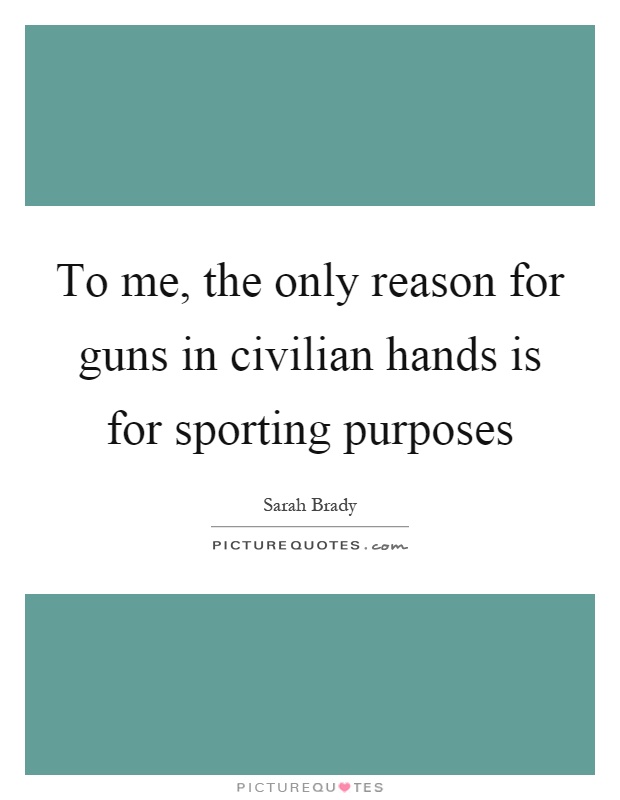 To me, the only reason for guns in civilian hands is for sporting purposes Picture Quote #1