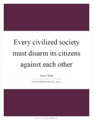 Every civilized society must disarm its citizens against each other Picture Quote #1