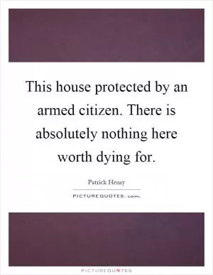 This house protected by an armed citizen. There is absolutely nothing here worth dying for Picture Quote #1