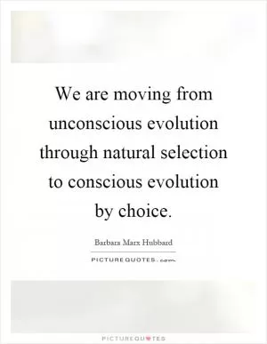 We are moving from unconscious evolution through natural selection to conscious evolution by choice Picture Quote #1