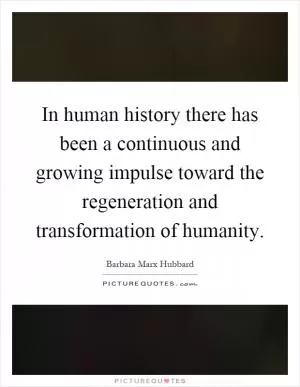 In human history there has been a continuous and growing impulse toward the regeneration and transformation of humanity Picture Quote #1