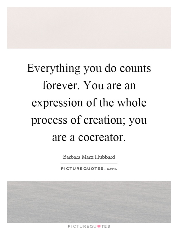 Everything you do counts forever. You are an expression of the whole process of creation; you are a cocreator Picture Quote #1