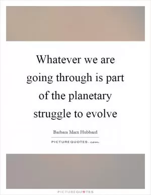 Whatever we are going through is part of the planetary struggle to evolve Picture Quote #1