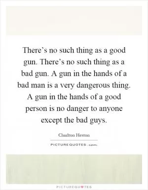 There’s no such thing as a good gun. There’s no such thing as a bad gun. A gun in the hands of a bad man is a very dangerous thing. A gun in the hands of a good person is no danger to anyone except the bad guys Picture Quote #1