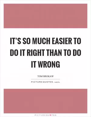 It’s so much easier to do it right than to do it wrong Picture Quote #1