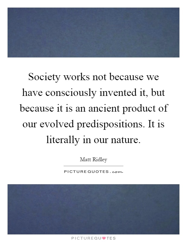 Society works not because we have consciously invented it, but because it is an ancient product of our evolved predispositions. It is literally in our nature Picture Quote #1