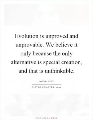 Evolution is unproved and unprovable. We believe it only because the only alternative is special creation, and that is unthinkable Picture Quote #1