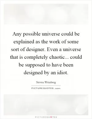 Any possible universe could be explained as the work of some sort of designer. Even a universe that is completely chaotic... could be supposed to have been designed by an idiot Picture Quote #1