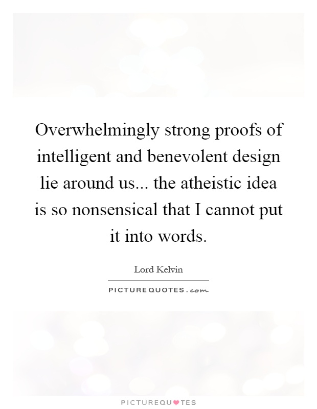 Overwhelmingly strong proofs of intelligent and benevolent design lie around us... the atheistic idea is so nonsensical that I cannot put it into words Picture Quote #1