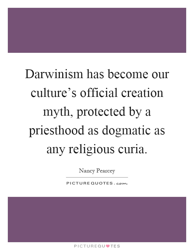 Darwinism has become our culture's official creation myth, protected by a priesthood as dogmatic as any religious curia Picture Quote #1