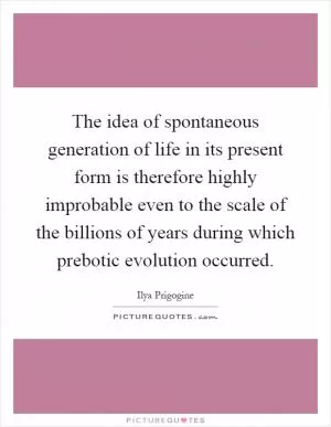The idea of spontaneous generation of life in its present form is therefore highly improbable even to the scale of the billions of years during which prebotic evolution occurred Picture Quote #1