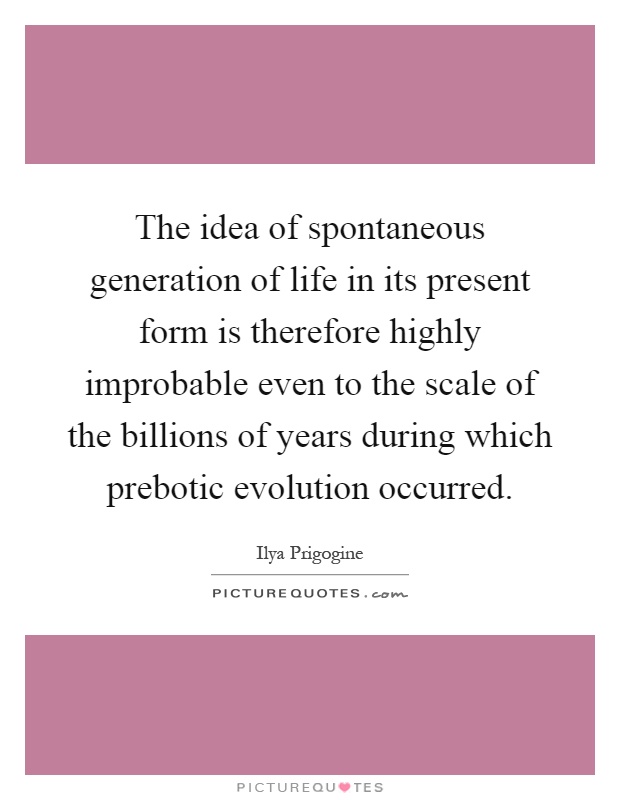 The idea of spontaneous generation of life in its present form is therefore highly improbable even to the scale of the billions of years during which prebotic evolution occurred Picture Quote #1