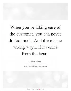 When you’re taking care of the customer, you can never do too much. And there is no wrong way... if it comes from the heart Picture Quote #1