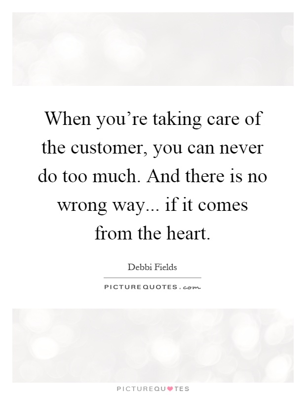 When you're taking care of the customer, you can never do too much. And there is no wrong way... if it comes from the heart Picture Quote #1
