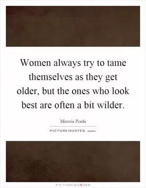 Women always try to tame themselves as they get older, but the ones who look best are often a bit wilder Picture Quote #1