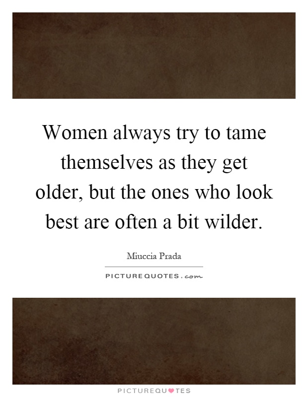 Women always try to tame themselves as they get older, but the ones who look best are often a bit wilder Picture Quote #1