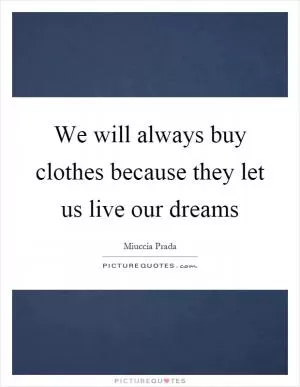 We will always buy clothes because they let us live our dreams Picture Quote #1