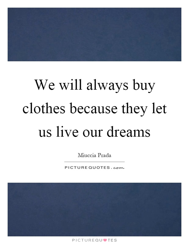 We will always buy clothes because they let us live our dreams Picture Quote #1