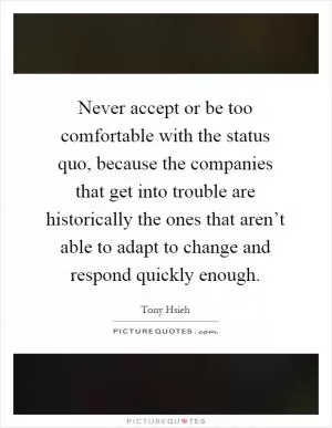 Never accept or be too comfortable with the status quo, because the companies that get into trouble are historically the ones that aren’t able to adapt to change and respond quickly enough Picture Quote #1