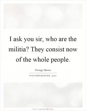 I ask you sir, who are the militia? They consist now of the whole people Picture Quote #1