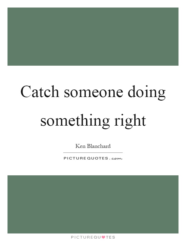 Catch someone doing something right Picture Quote #1