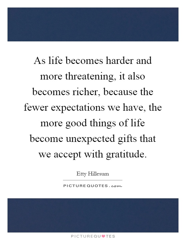 As life becomes harder and more threatening, it also becomes richer, because the fewer expectations we have, the more good things of life become unexpected gifts that we accept with gratitude Picture Quote #1
