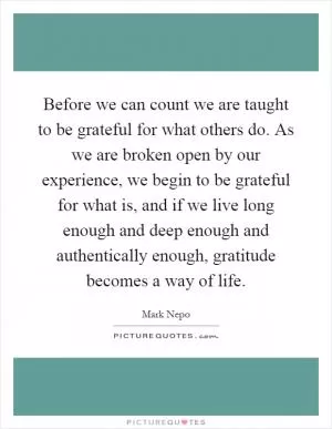 Before we can count we are taught to be grateful for what others do. As we are broken open by our experience, we begin to be grateful for what is, and if we live long enough and deep enough and authentically enough, gratitude becomes a way of life Picture Quote #1