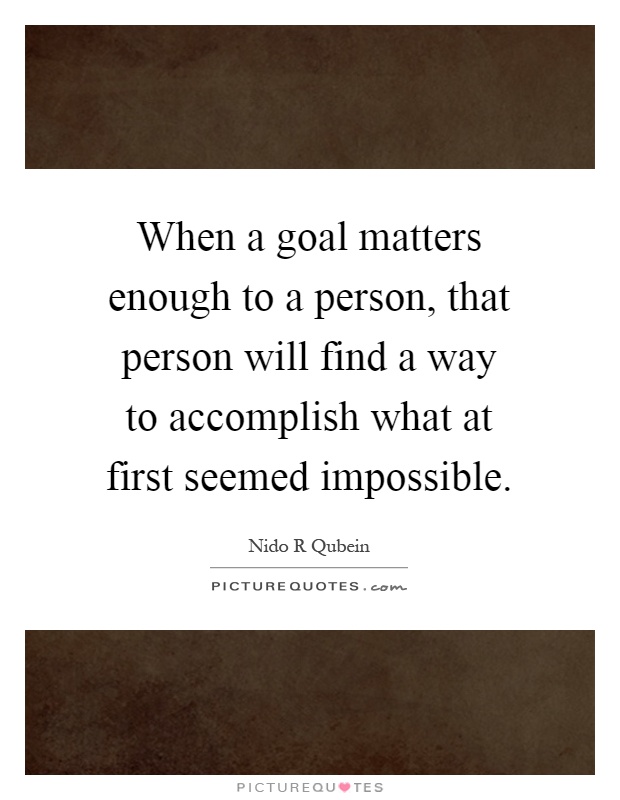 When a goal matters enough to a person, that person will find a way to accomplish what at first seemed impossible Picture Quote #1
