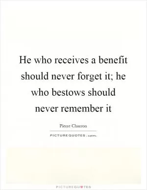 He who receives a benefit should never forget it; he who bestows should never remember it Picture Quote #1