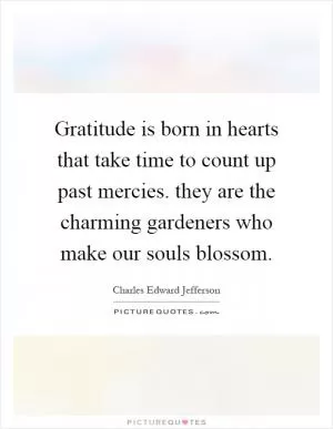 Gratitude is born in hearts that take time to count up past mercies. they are the charming gardeners who make our souls blossom Picture Quote #1
