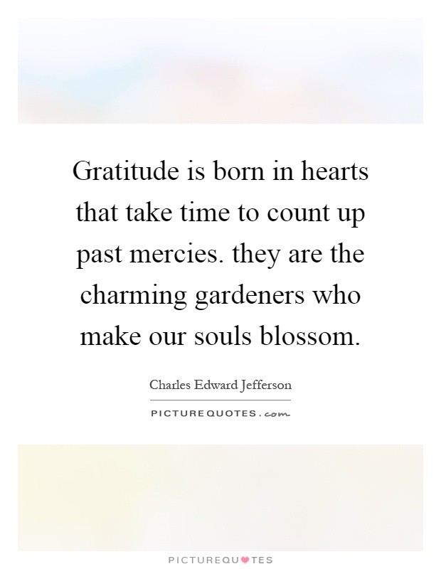Gratitude is born in hearts that take time to count up past mercies. they are the charming gardeners who make our souls blossom Picture Quote #1
