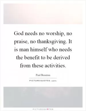 God needs no worship, no praise, no thanksgiving. It is man himself who needs the benefit to be derived from these activities Picture Quote #1