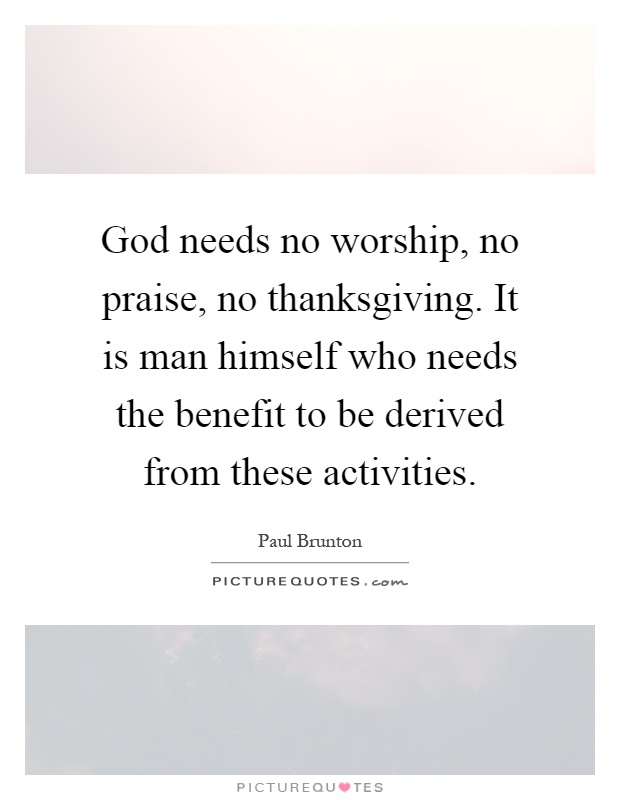 God needs no worship, no praise, no thanksgiving. It is man himself who needs the benefit to be derived from these activities Picture Quote #1