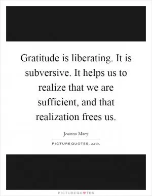 Gratitude is liberating. It is subversive. It helps us to realize that we are sufficient, and that realization frees us Picture Quote #1
