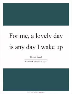 For me, a lovely day is any day I wake up Picture Quote #1