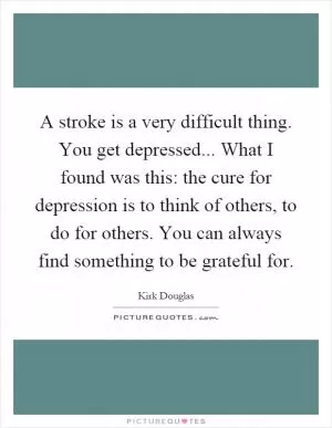 A stroke is a very difficult thing. You get depressed... What I found was this: the cure for depression is to think of others, to do for others. You can always find something to be grateful for Picture Quote #1