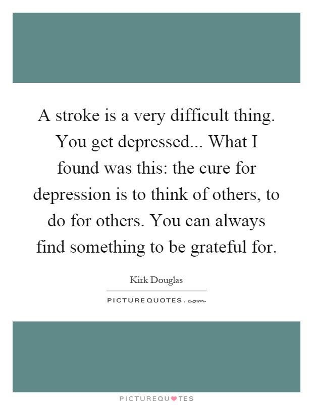 A stroke is a very difficult thing. You get depressed... What I found was this: the cure for depression is to think of others, to do for others. You can always find something to be grateful for Picture Quote #1