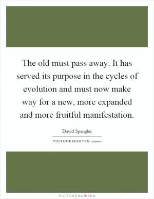 The old must pass away. It has served its purpose in the cycles of evolution and must now make way for a new, more expanded and more fruitful manifestation Picture Quote #1