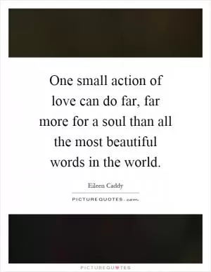 One small action of love can do far, far more for a soul than all the most beautiful words in the world Picture Quote #1