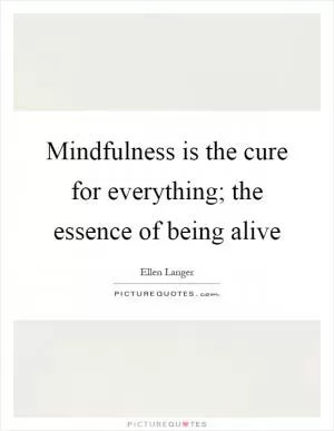 Mindfulness is the cure for everything; the essence of being alive Picture Quote #1