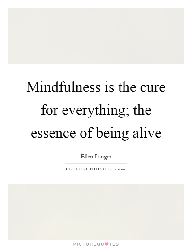Mindfulness is the cure for everything; the essence of being alive Picture Quote #1