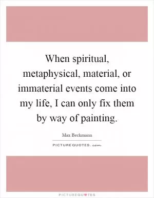 When spiritual, metaphysical, material, or immaterial events come into my life, I can only fix them by way of painting Picture Quote #1