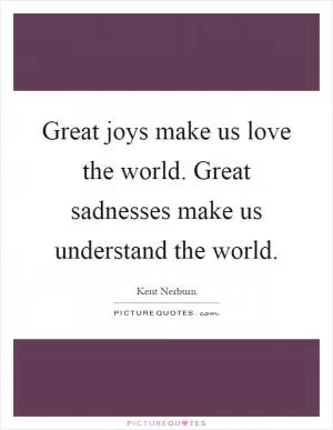 Great joys make us love the world. Great sadnesses make us understand the world Picture Quote #1