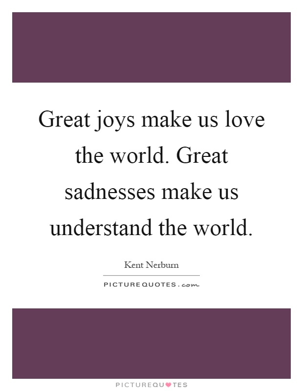 Great joys make us love the world. Great sadnesses make us understand the world Picture Quote #1