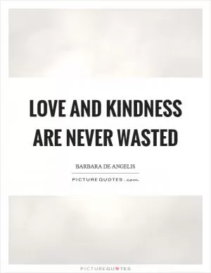 Love and kindness are never wasted Picture Quote #1