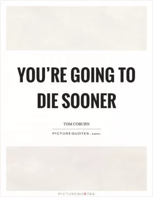 You’re going to die sooner Picture Quote #1